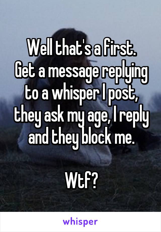 Well that's a first.
Get a message replying to a whisper I post, they ask my age, I reply and they block me.

Wtf?