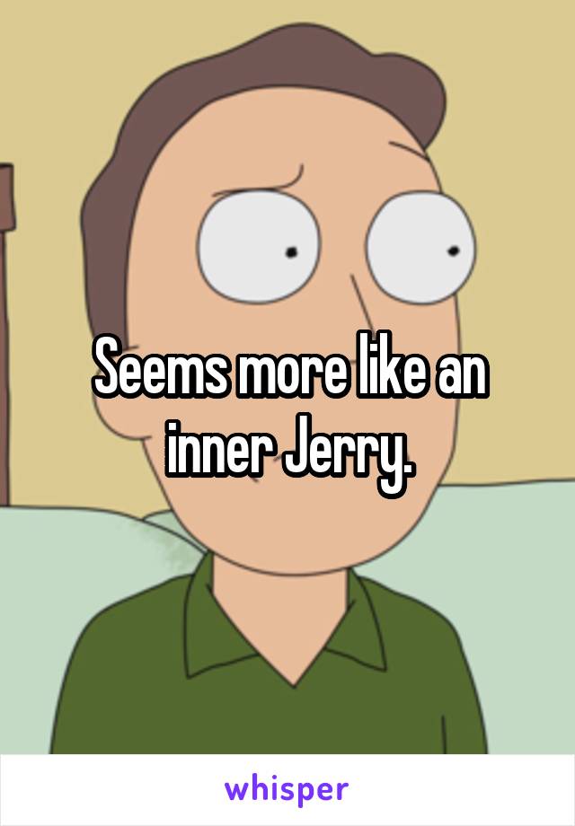 Seems more like an inner Jerry.