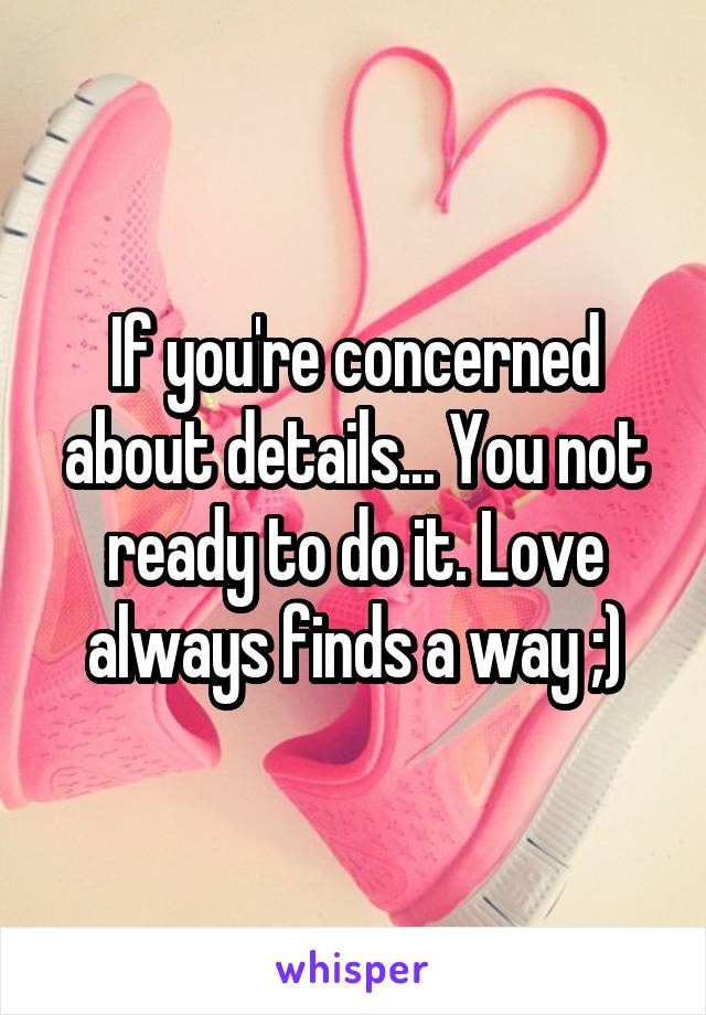 If you're concerned about details... You not ready to do it. Love always finds a way ;)