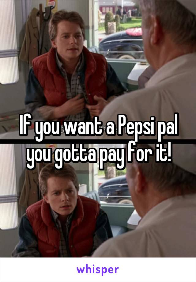 If you want a Pepsi pal you gotta pay for it!