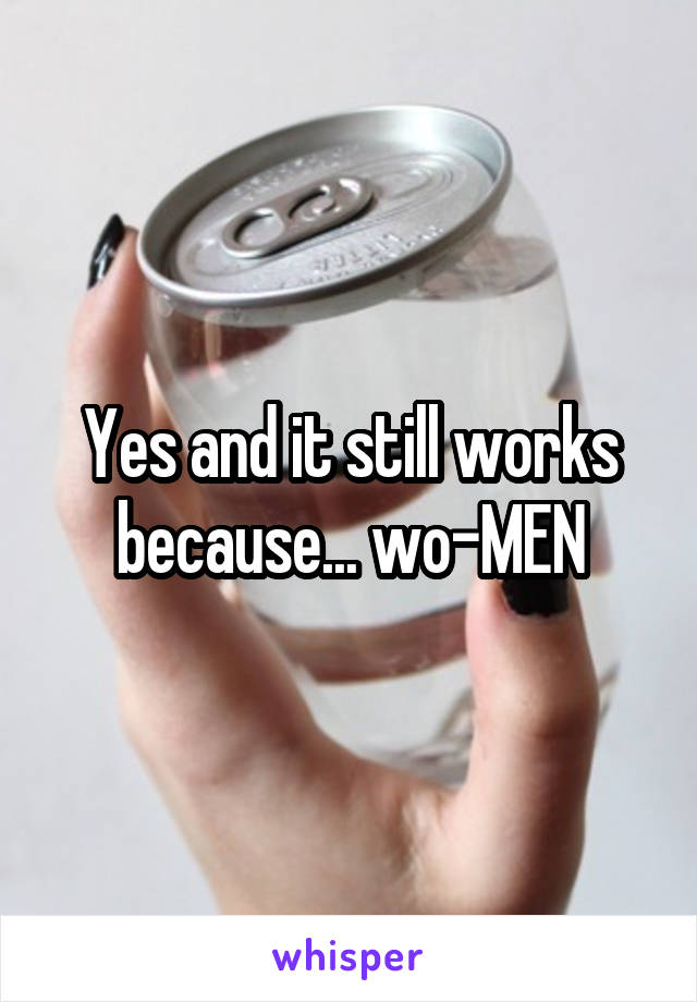 Yes and it still works because... wo-MEN