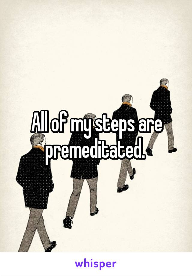 All of my steps are premeditated. 