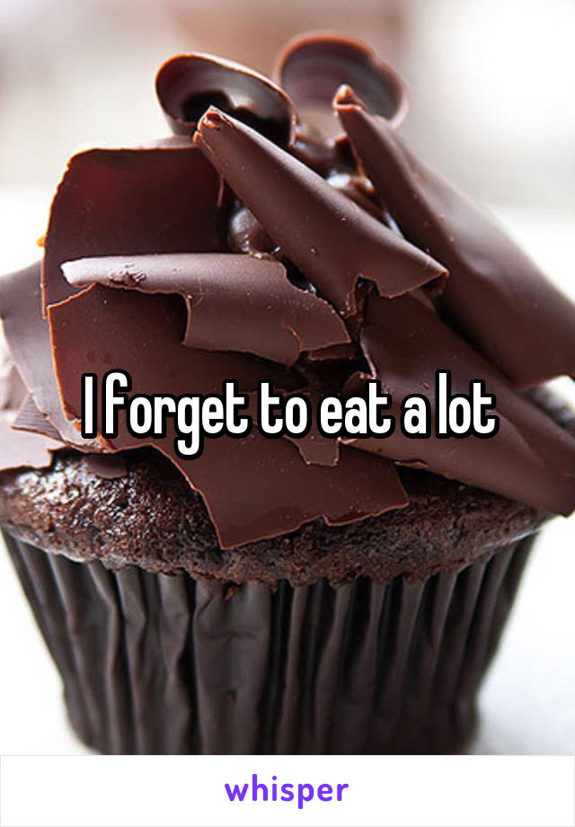I forget to eat a lot
