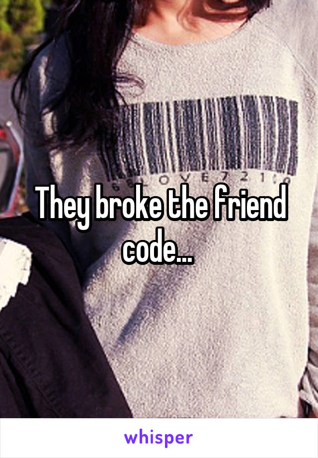 They broke the friend code... 