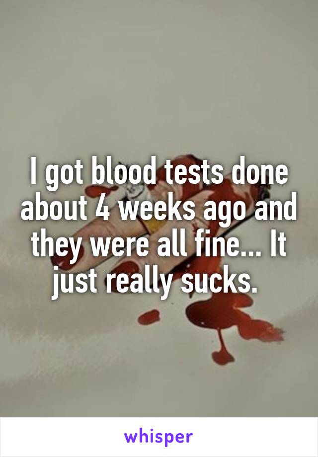 I got blood tests done about 4 weeks ago and they were all fine... It just really sucks. 