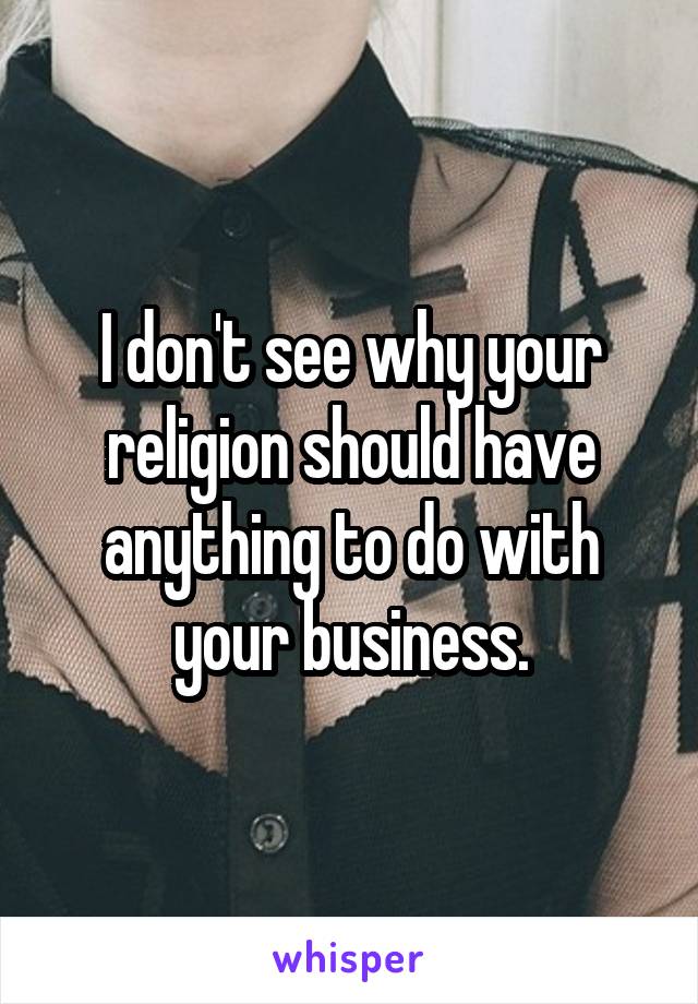 I don't see why your religion should have anything to do with your business.