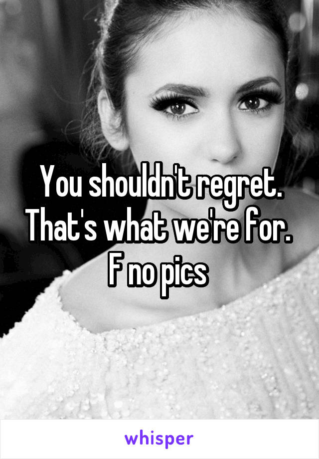 You shouldn't regret. That's what we're for. 
F no pics 
