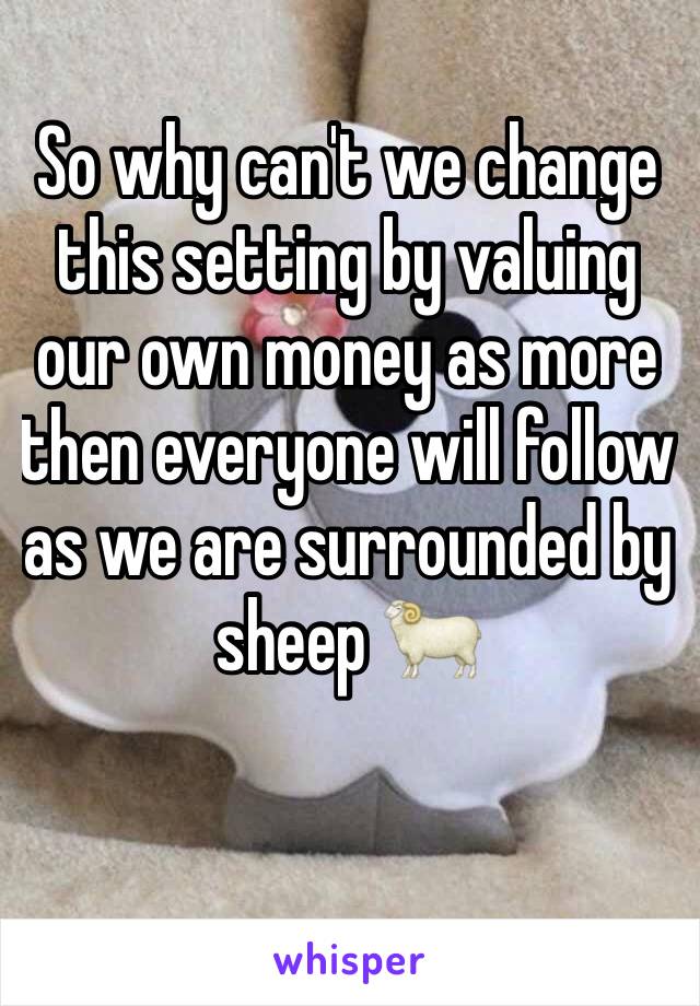 So why can't we change this setting by valuing our own money as more then everyone will follow as we are surrounded by sheep 🐏