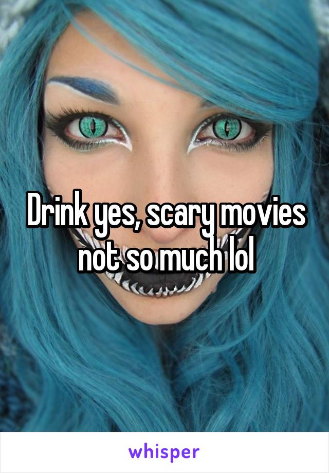 Drink yes, scary movies not so much lol