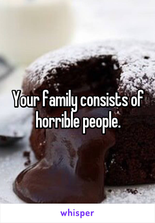 Your family consists of horrible people.
