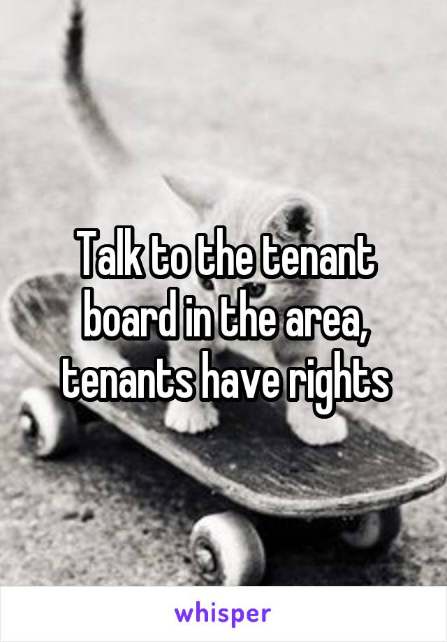 Talk to the tenant board in the area, tenants have rights