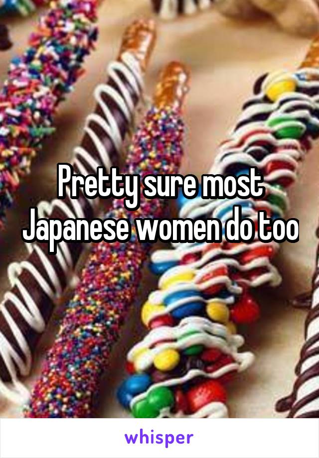 Pretty sure most Japanese women do too 