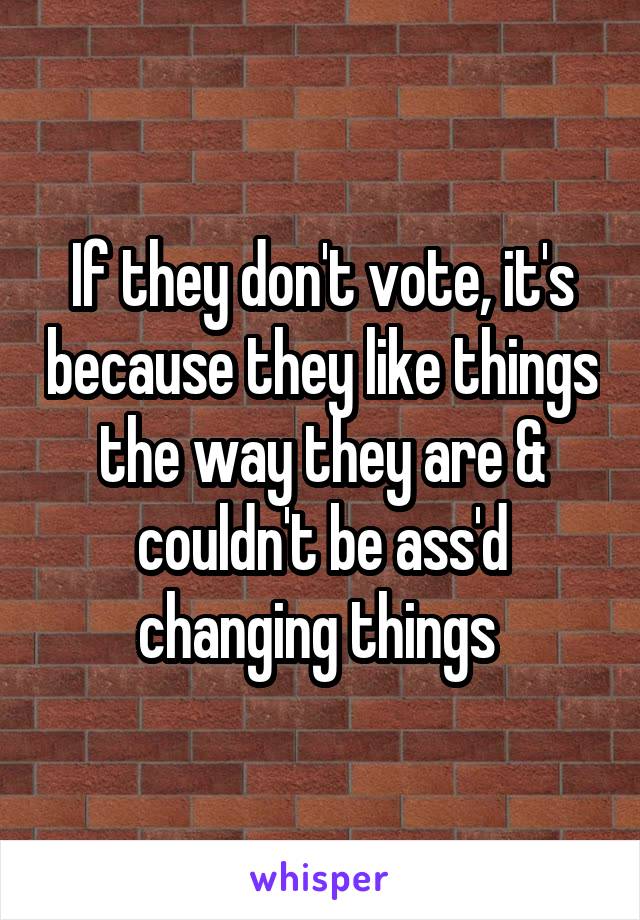 If they don't vote, it's because they like things the way they are & couldn't be ass'd changing things 