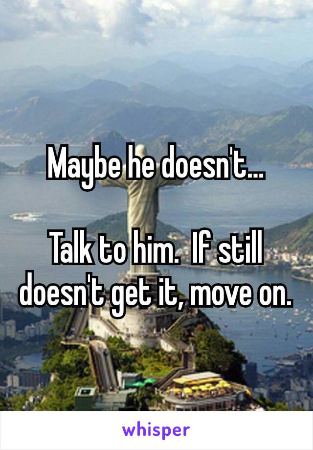Maybe he doesn't…

Talk to him.  If still doesn't get it, move on.