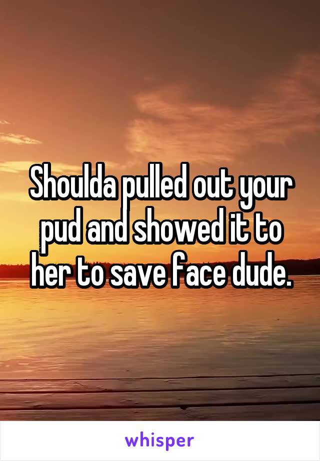 Shoulda pulled out your pud and showed it to her to save face dude.