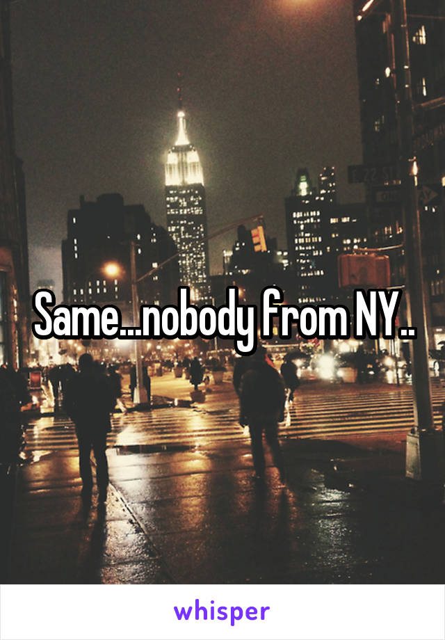 Same...nobody from NY..