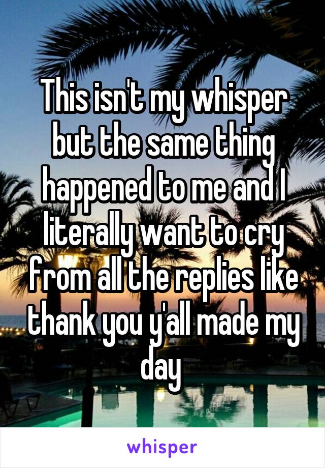 This isn't my whisper but the same thing happened to me and I literally want to cry from all the replies like thank you y'all made my day 
