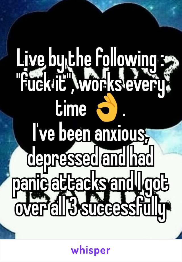 Live by the following : "fuck it", works every time 👌.
I've been anxious, depressed and had panic attacks and I got over all 3 successfully