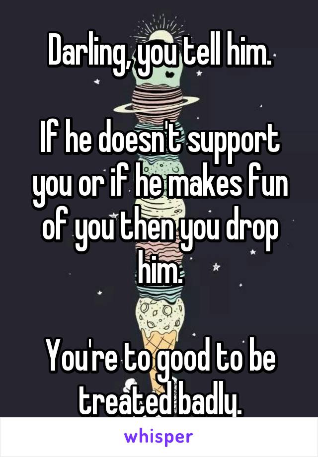 Darling, you tell him.

If he doesn't support you or if he makes fun of you then you drop him.

You're to good to be treated badly.