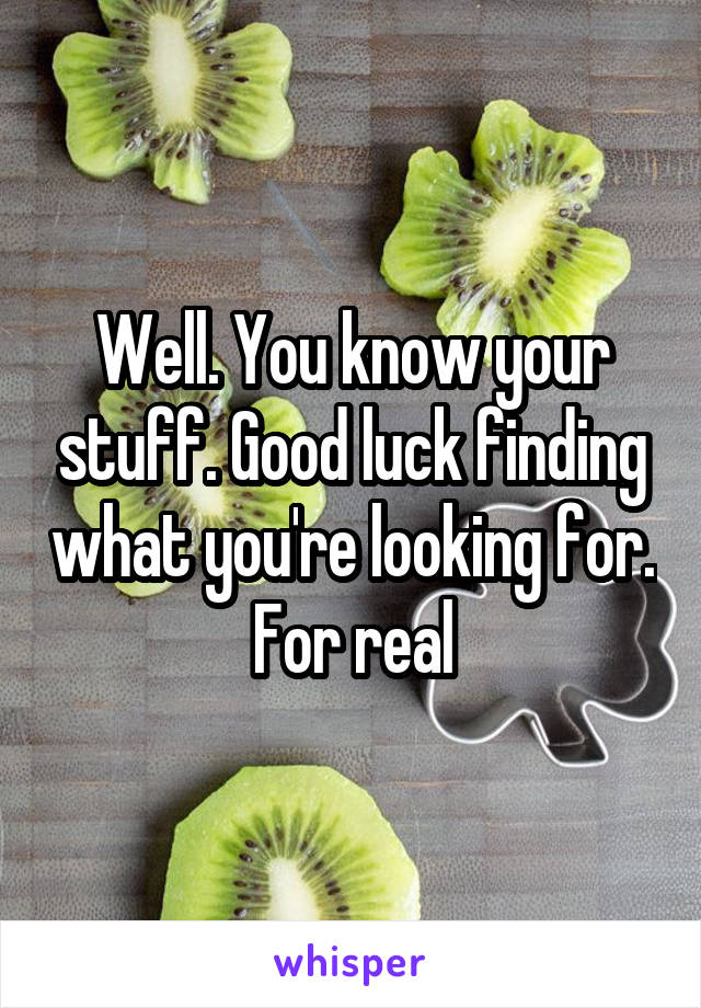 Well. You know your stuff. Good luck finding what you're looking for. For real