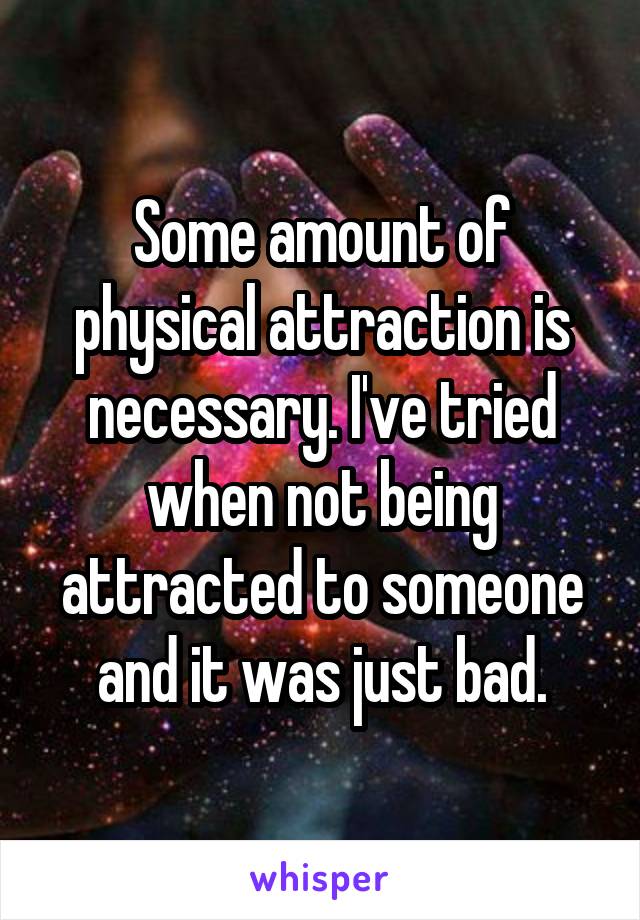 Some amount of physical attraction is necessary. I've tried when not being attracted to someone and it was just bad.