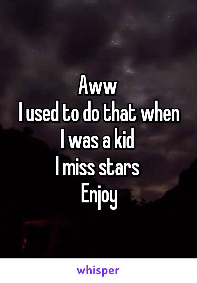 Aww 
I used to do that when I was a kid 
I miss stars 
Enjoy