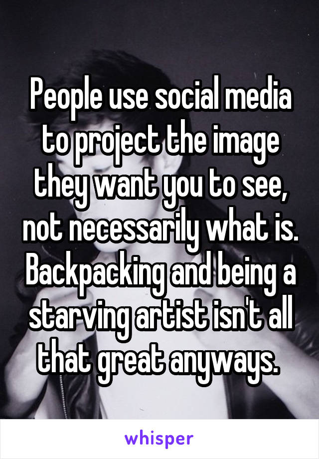 People use social media to project the image they want you to see, not necessarily what is. Backpacking and being a starving artist isn't all that great anyways. 