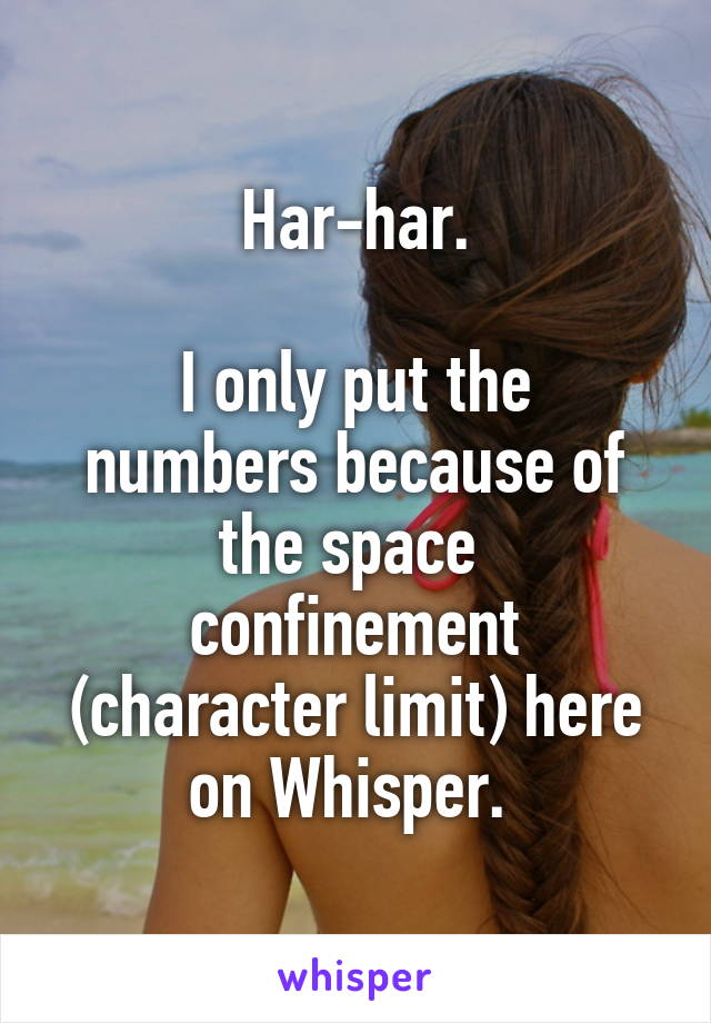 Har-har.

I only put the numbers because of the space  confinement (character limit) here on Whisper. 