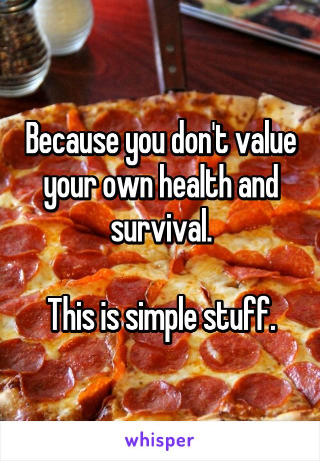 Because you don't value your own health and survival.

This is simple stuff.