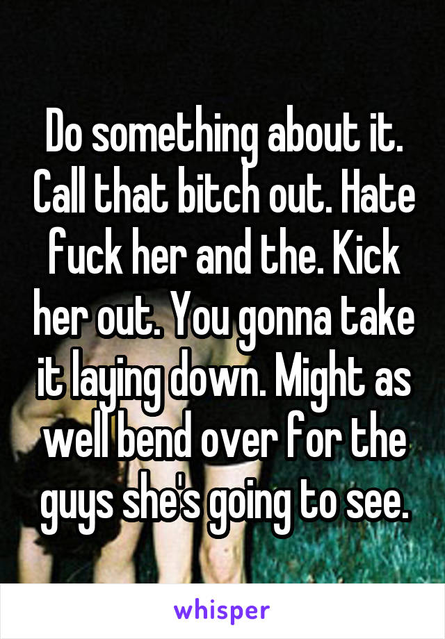 Do something about it. Call that bitch out. Hate fuck her and the. Kick her out. You gonna take it laying down. Might as well bend over for the guys she's going to see.