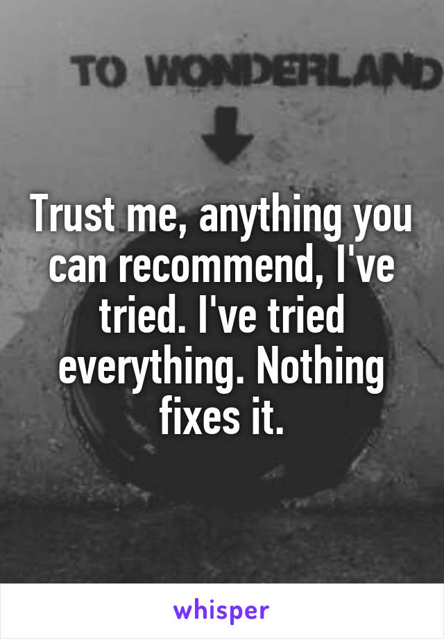 Trust me, anything you can recommend, I've tried. I've tried everything. Nothing fixes it.