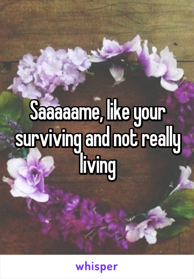 Saaaaame, like your surviving and not really living