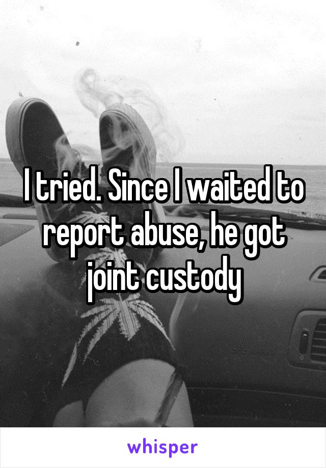 I tried. Since I waited to report abuse, he got joint custody