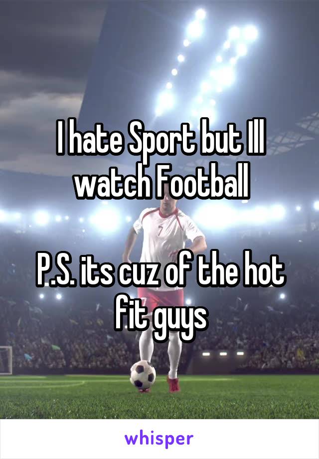 I hate Sport but Ill watch Football

P.S. its cuz of the hot fit guys
