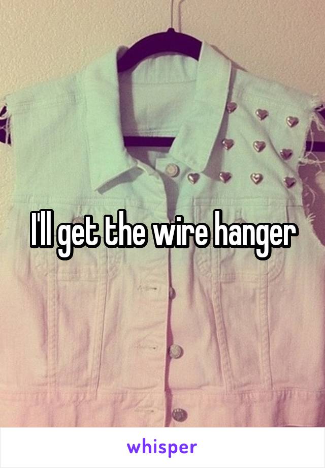 I'll get the wire hanger