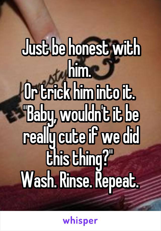 Just be honest with him. 
Or trick him into it. 
"Baby, wouldn't it be really cute if we did this thing?" 
Wash. Rinse. Repeat. 