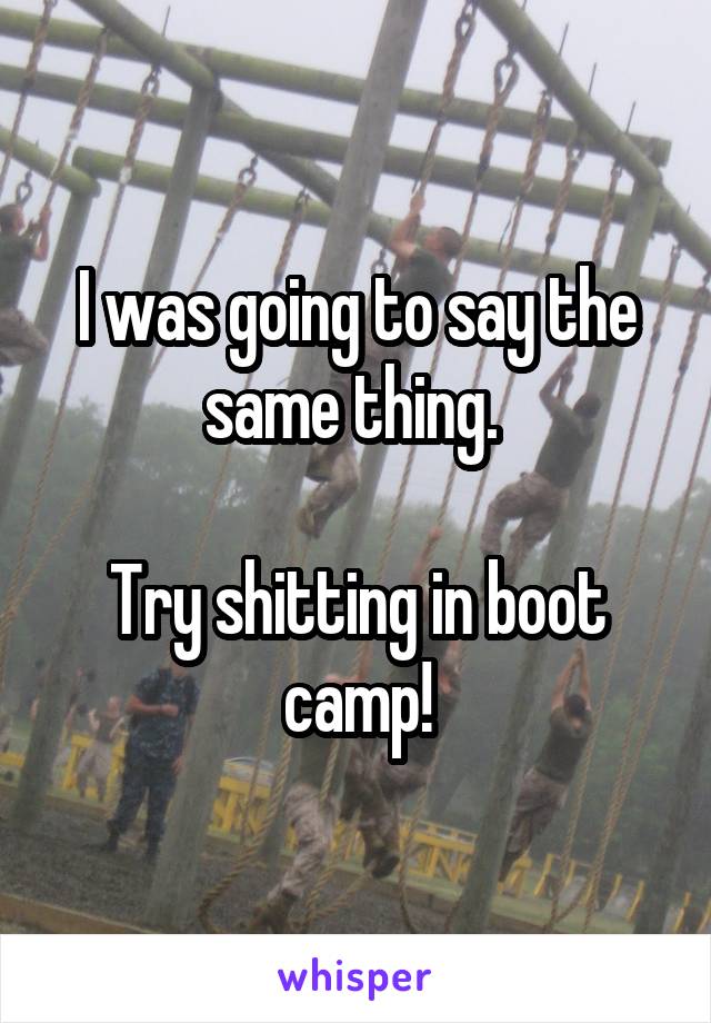 I was going to say the same thing. 

Try shitting in boot camp!