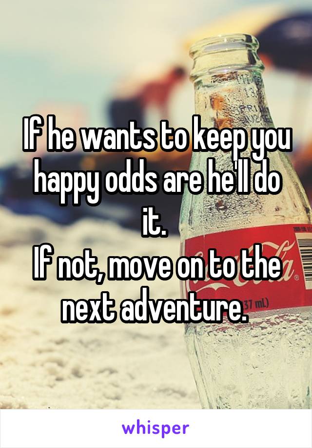 If he wants to keep you happy odds are he'll do it. 
If not, move on to the next adventure. 