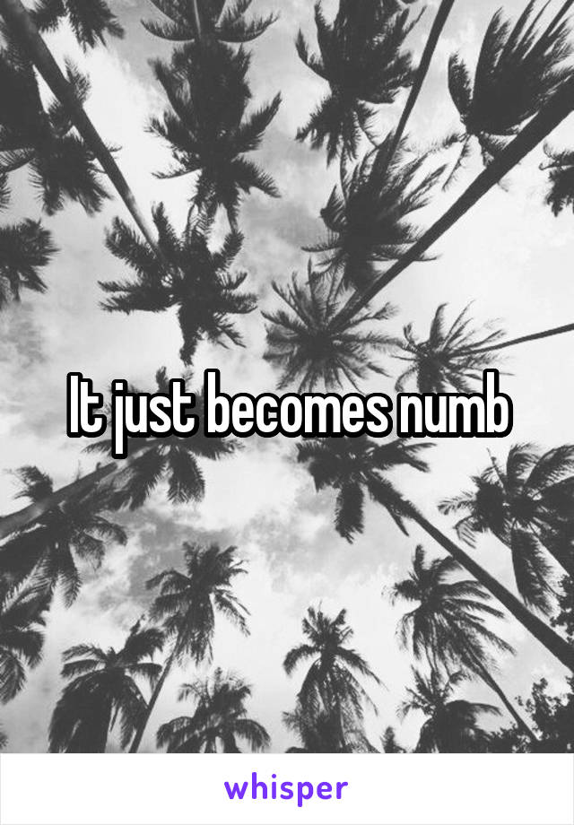 It just becomes numb