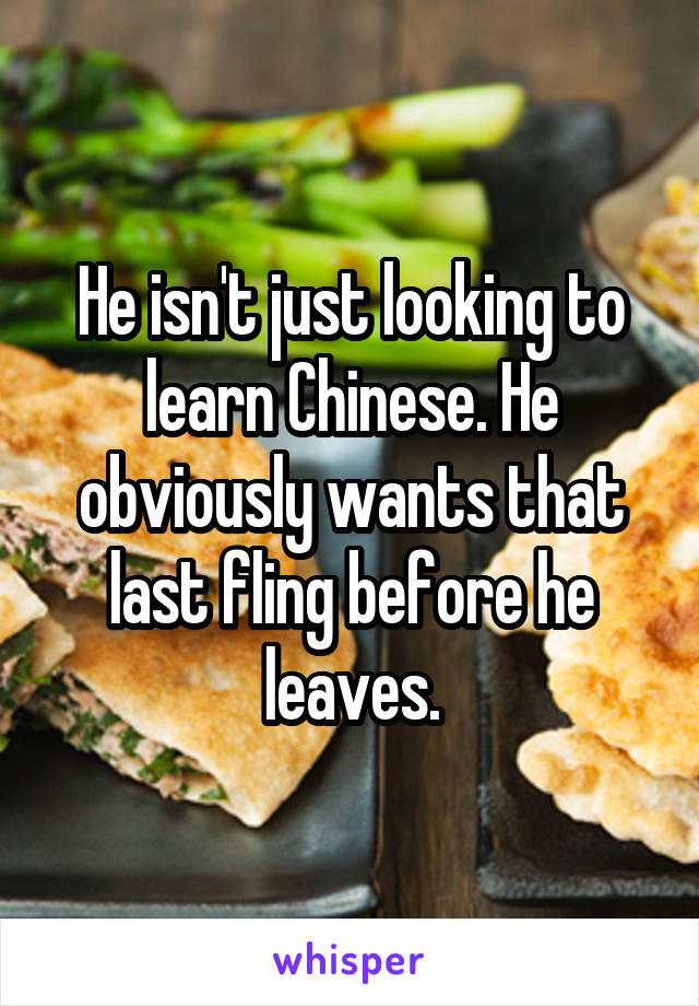 He isn't just looking to learn Chinese. He obviously wants that last fling before he leaves.