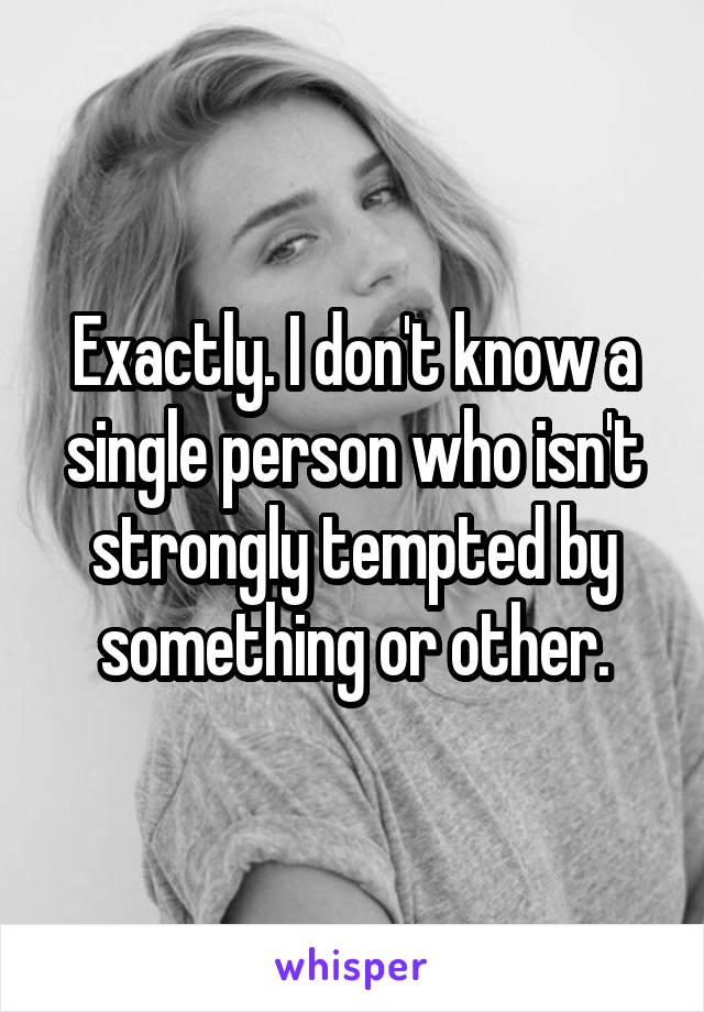 Exactly. I don't know a single person who isn't strongly tempted by something or other.