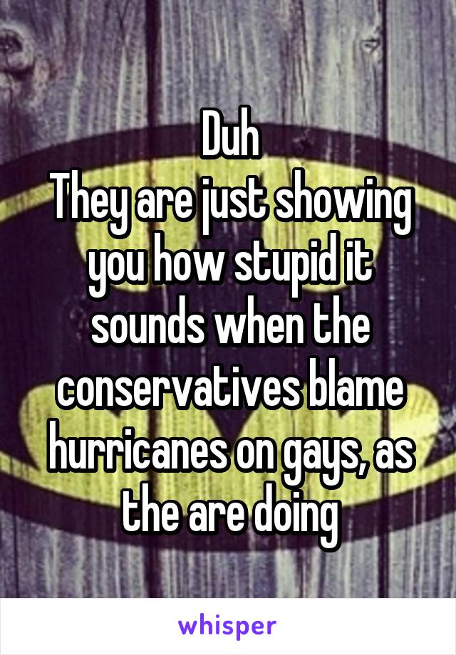 Duh
They are just showing you how stupid it sounds when the conservatives blame hurricanes on gays, as the are doing
