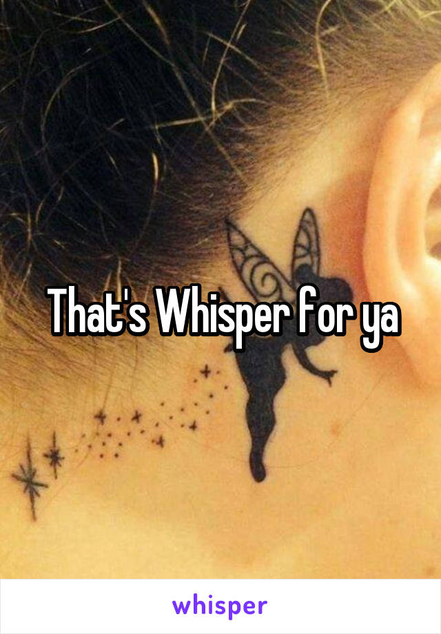 That's Whisper for ya