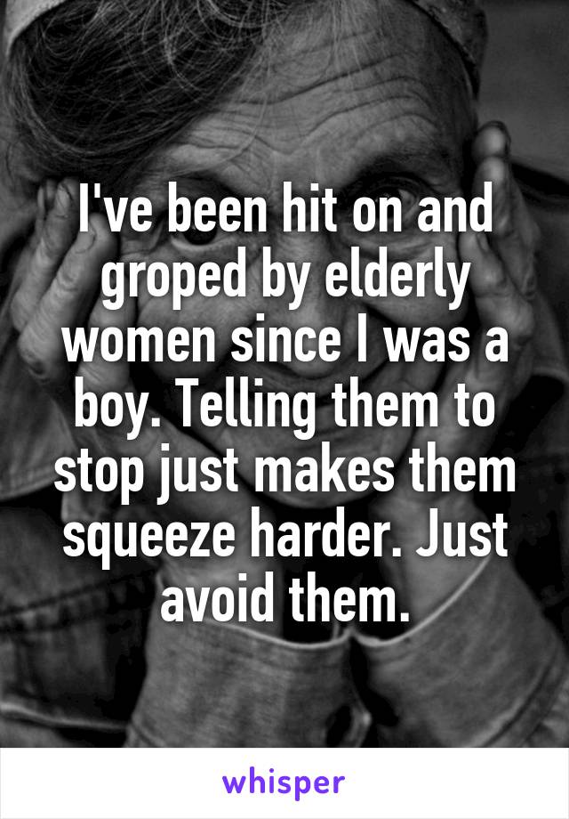 I've been hit on and groped by elderly women since I was a boy. Telling them to stop just makes them squeeze harder. Just avoid them.