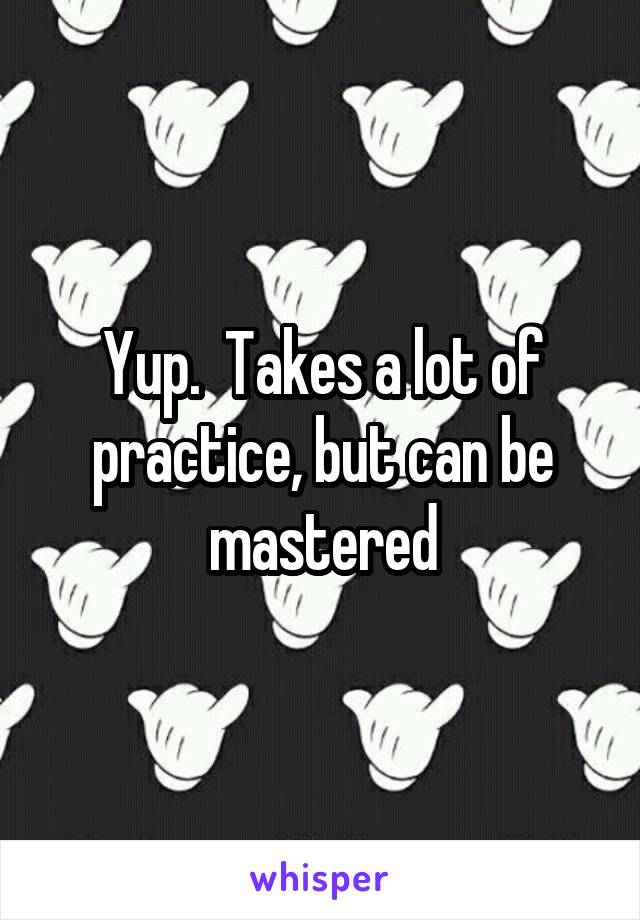Yup.  Takes a lot of practice, but can be mastered