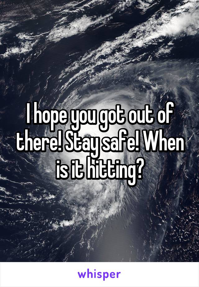 I hope you got out of there! Stay safe! When is it hitting?