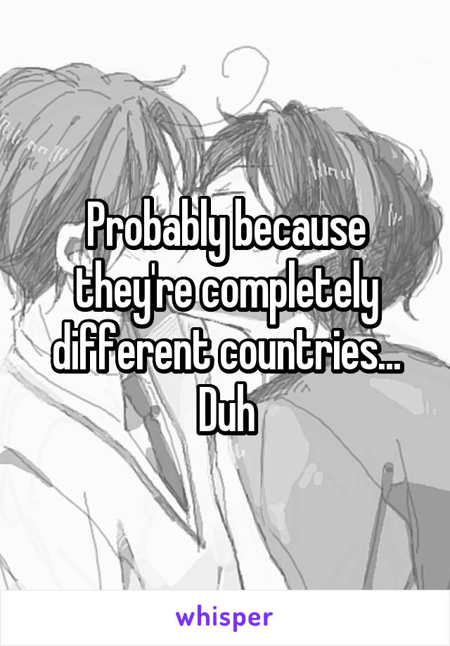 Probably because they're completely different countries... Duh