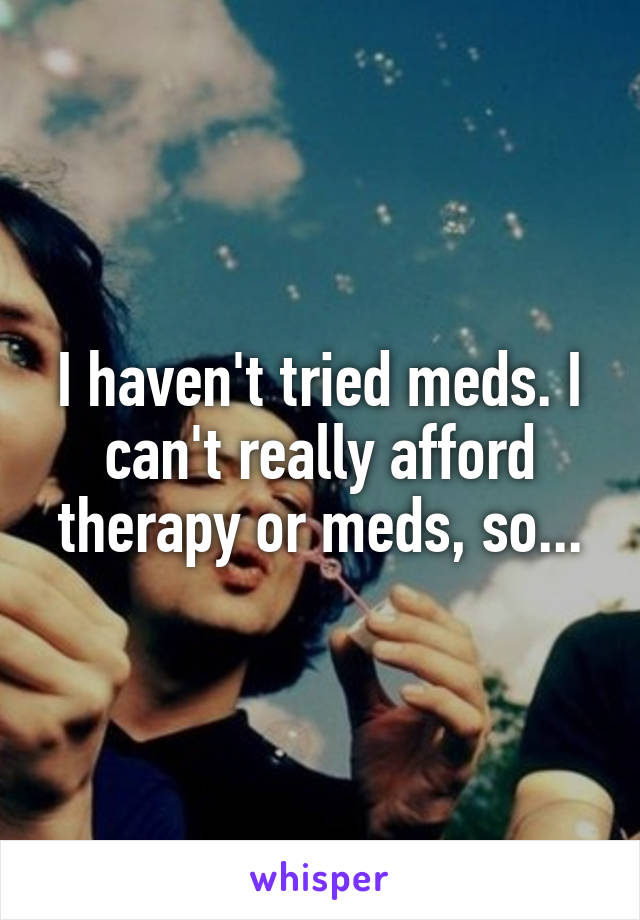 I haven't tried meds. I can't really afford therapy or meds, so...