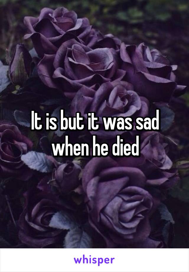 It is but it was sad when he died