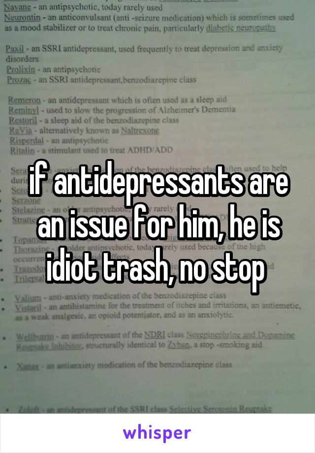 if antidepressants are an issue for him, he is idiot trash, no stop 